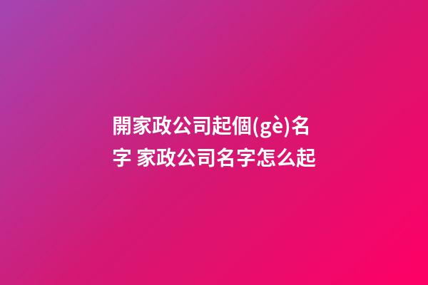 開家政公司起個(gè)名字 家政公司名字怎么起